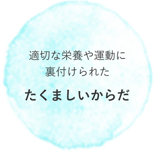 適切な栄養や運動に裏付けられた たくましいからだ