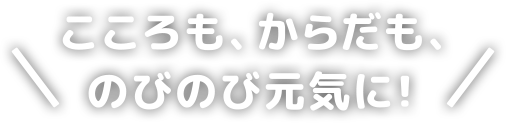 こころも、からだも、 のびのび元気に!