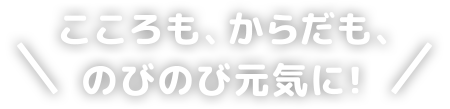 こころも、からだも、 のびのび元気に!